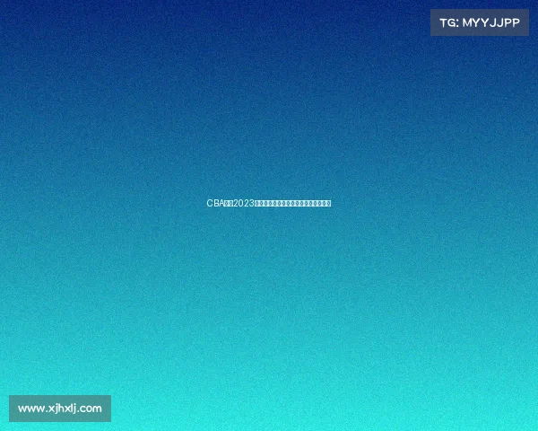 CBA联赛2023赛季赛事专业推荐与全面深度分析指南